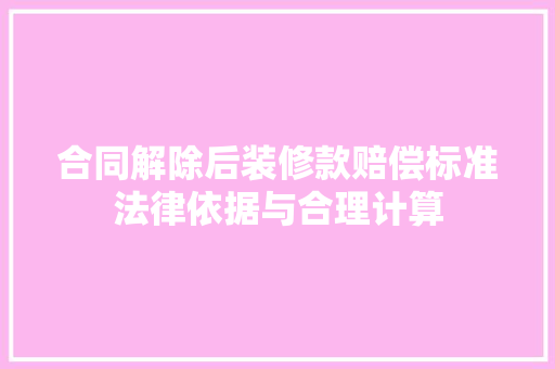 合同解除后装修款赔偿标准法律依据与合理计算