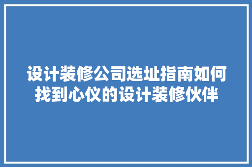 设计装修公司选址指南如何找到心仪的设计装修伙伴
