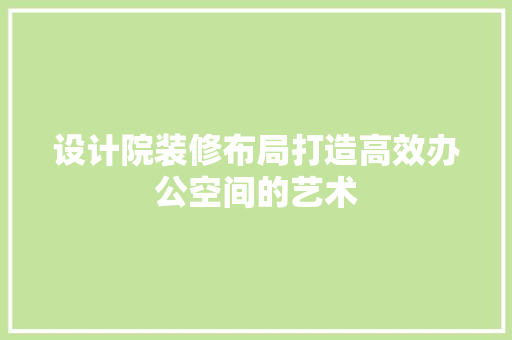 设计院装修布局打造高效办公空间的艺术