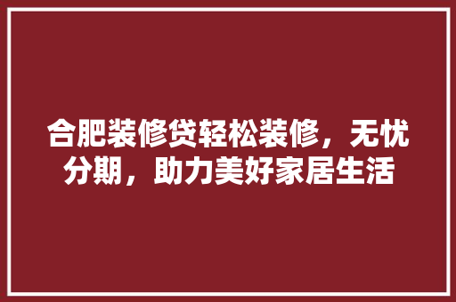 合肥装修贷轻松装修，无忧分期，助力美好家居生活