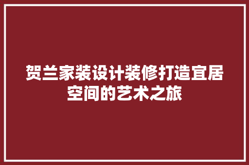 贺兰家装设计装修打造宜居空间的艺术之旅