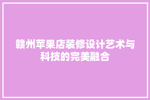 赣州苹果店装修设计艺术与科技的完美融合  第1张
