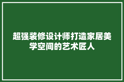 超强装修设计师打造家居美学空间的艺术匠人