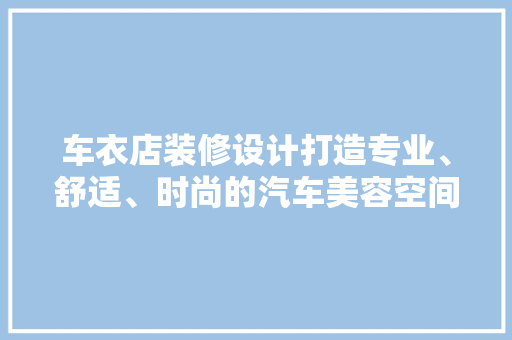 车衣店装修设计打造专业、舒适、时尚的汽车美容空间