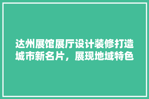 达州展馆展厅设计装修打造城市新名片，展现地域特色与文化魅力  第1张