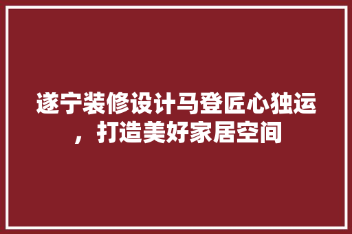 遂宁装修设计马登匠心独运，打造美好家居空间  第1张