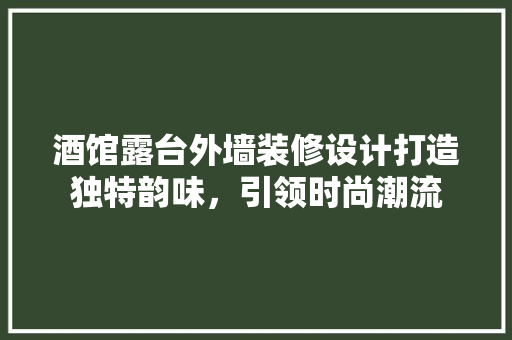 酒馆露台外墙装修设计打造独特韵味，引领时尚潮流