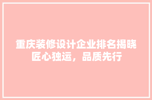 重庆装修设计企业排名揭晓匠心独运，品质先行