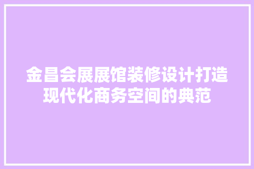金昌会展展馆装修设计打造现代化商务空间的典范