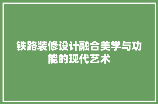 铁路装修设计融合美学与功能的现代艺术