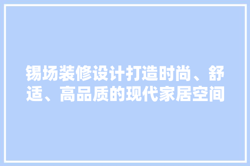 锡场装修设计打造时尚、舒适、高品质的现代家居空间