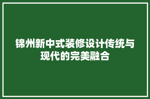 锦州新中式装修设计传统与现代的完美融合