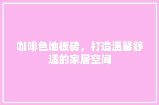 咖啡色地板砖，打造温馨舒适的家居空间
