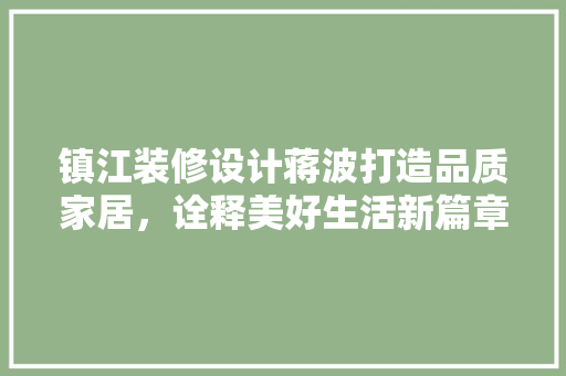 镇江装修设计蒋波打造品质家居，诠释美好生活新篇章