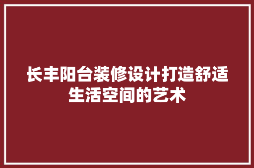 长丰阳台装修设计打造舒适生活空间的艺术