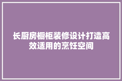 长厨房橱柜装修设计打造高效适用的烹饪空间