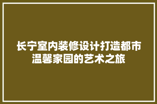 长宁室内装修设计打造都市温馨家园的艺术之旅