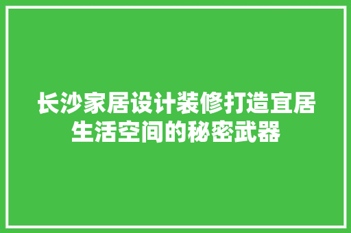 长沙家居设计装修打造宜居生活空间的秘密武器