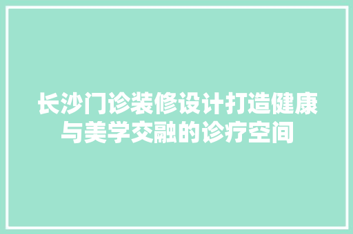 长沙门诊装修设计打造健康与美学交融的诊疗空间