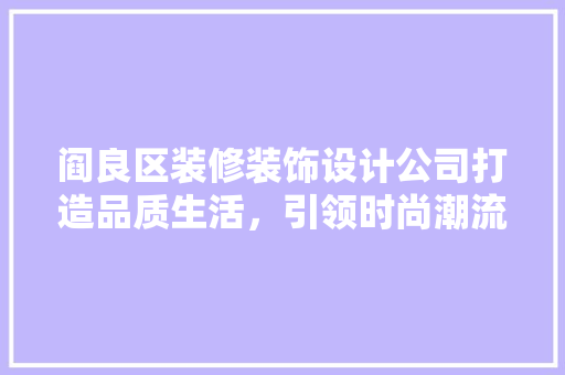 阎良区装修装饰设计公司打造品质生活，引领时尚潮流  第1张