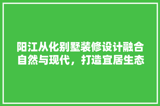 阳江从化别墅装修设计融合自然与现代，打造宜居生态家园  第1张