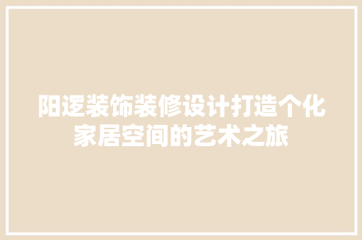 阳逻装饰装修设计打造个化家居空间的艺术之旅