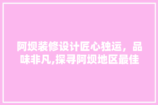 阿坝装修设计匠心独运，品味非凡,探寻阿坝地区最佳装修设计团队