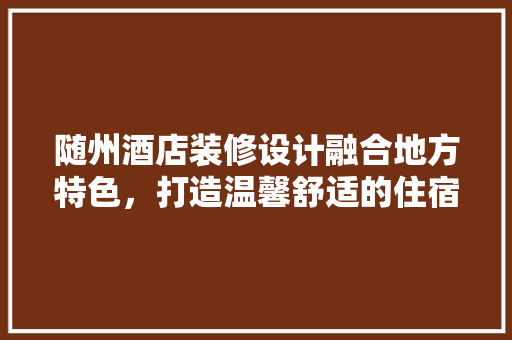 随州酒店装修设计融合地方特色，打造温馨舒适的住宿体验  第1张