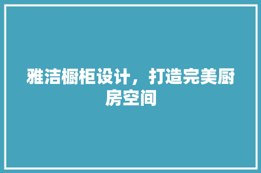 雅洁橱柜设计，打造完美厨房空间