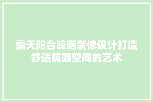 露天阳台晾晒装修设计打造舒适晾晒空间的艺术