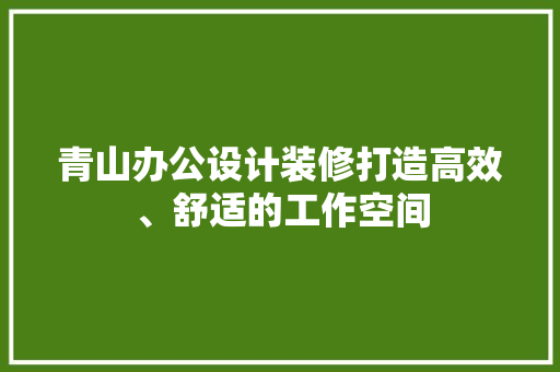 青山办公设计装修打造高效、舒适的工作空间