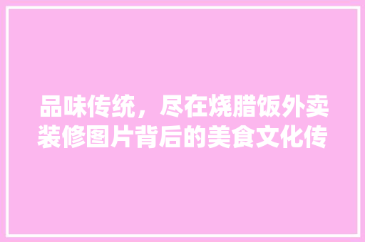 品味传统，尽在烧腊饭外卖装修图片背后的美食文化传承