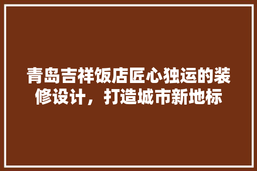 青岛吉祥饭店匠心独运的装修设计，打造城市新地标
