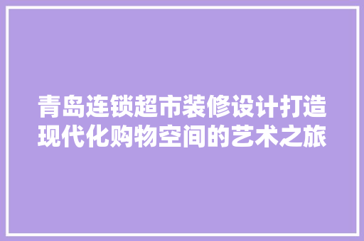 青岛连锁超市装修设计打造现代化购物空间的艺术之旅