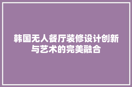 韩国无人餐厅装修设计创新与艺术的完美融合