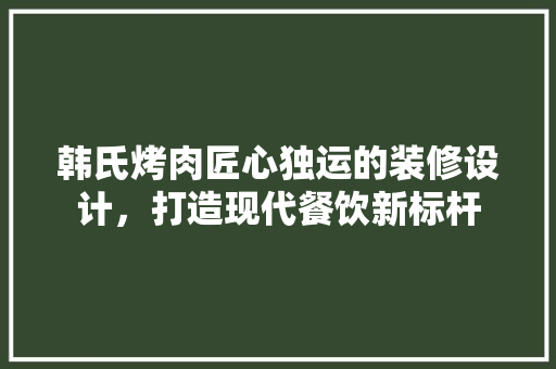 韩氏烤肉匠心独运的装修设计，打造现代餐饮新标杆