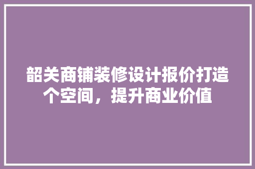韶关商铺装修设计报价打造个空间，提升商业价值  第1张