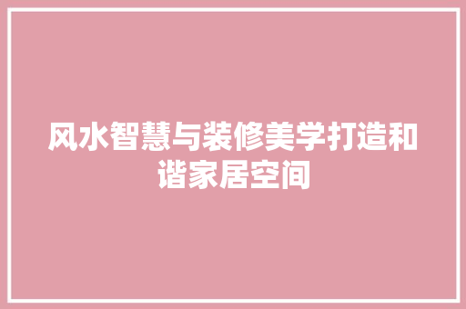 风水智慧与装修美学打造和谐家居空间