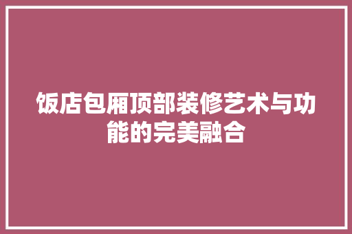 饭店包厢顶部装修艺术与功能的完美融合