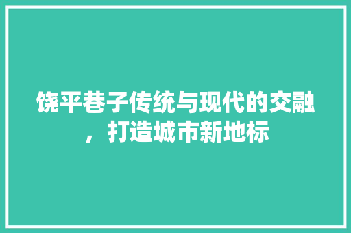 饶平巷子传统与现代的交融，打造城市新地标