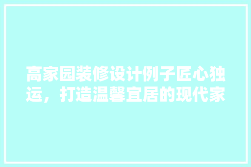 高家园装修设计例子匠心独运，打造温馨宜居的现代家居