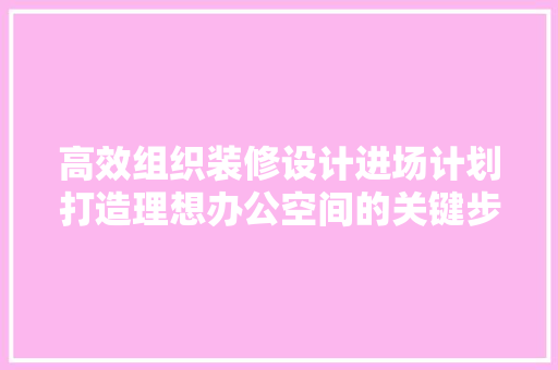 高效组织装修设计进场计划打造理想办公空间的关键步骤