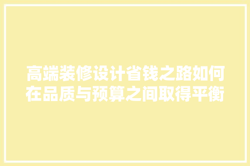 高端装修设计省钱之路如何在品质与预算之间取得平衡