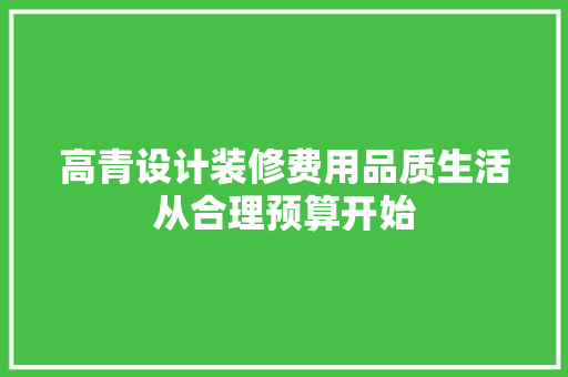 高青设计装修费用品质生活从合理预算开始