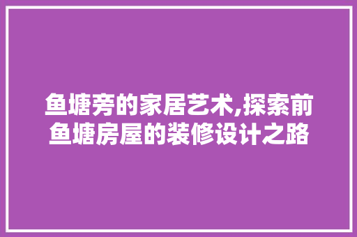 鱼塘旁的家居艺术,探索前鱼塘房屋的装修设计之路