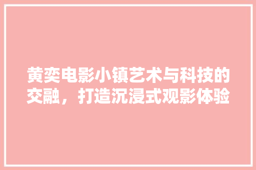 黄奕电影小镇艺术与科技的交融，打造沉浸式观影体验