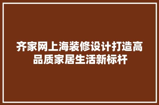 齐家网上海装修设计打造高品质家居生活新标杆