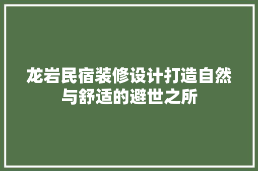 龙岩民宿装修设计打造自然与舒适的避世之所