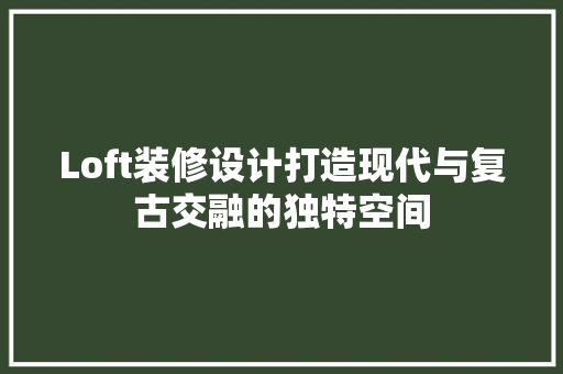 Loft装修设计打造现代与复古交融的独特空间