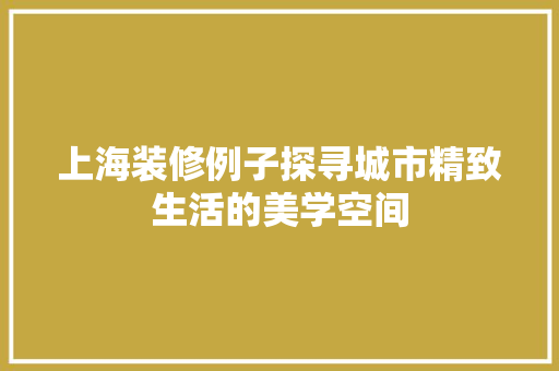 上海装修例子探寻城市精致生活的美学空间